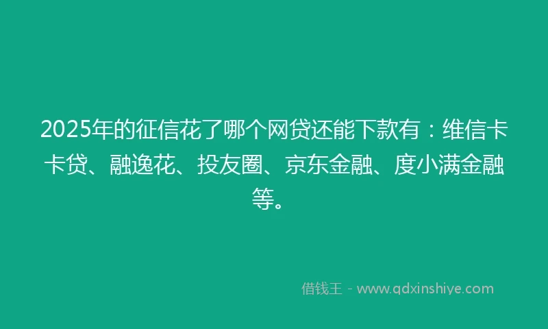 2025年的征信花了哪个网贷还能下款有：维信卡卡贷、融逸花、投友圈、京东金融、度小满金融等。