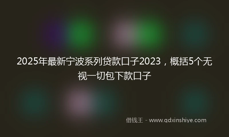 2025年最新宁波系列贷款口子2023，概括5个无视一切包下款口子