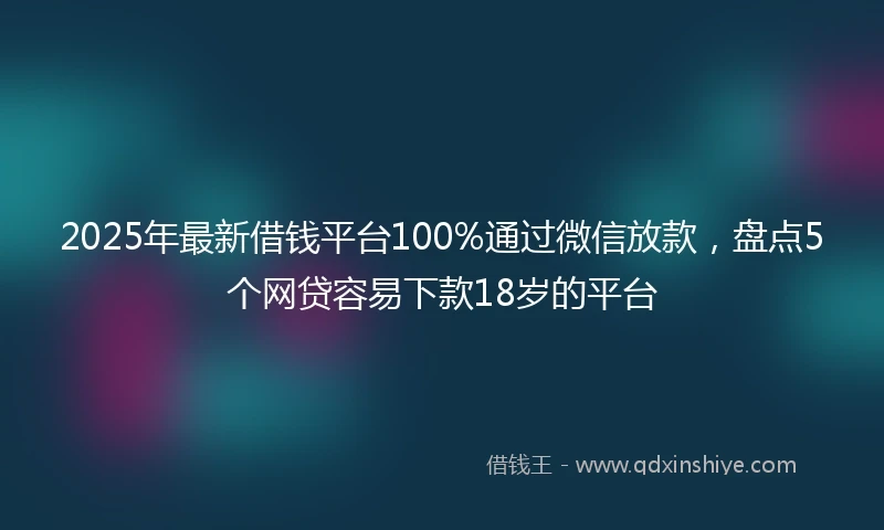 2025年最新借钱平台100%通过微信放款，盘点5个网贷容易下款18岁的平台