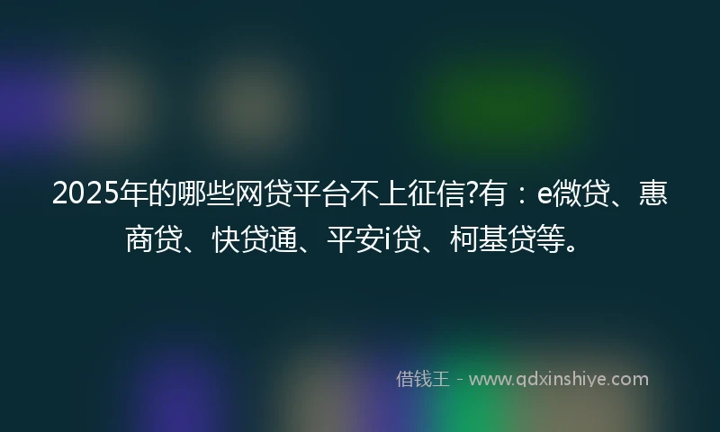 2025年的哪些网贷平台不上征信?有：e微贷、惠商贷、快贷通、平安i贷、柯基贷等。