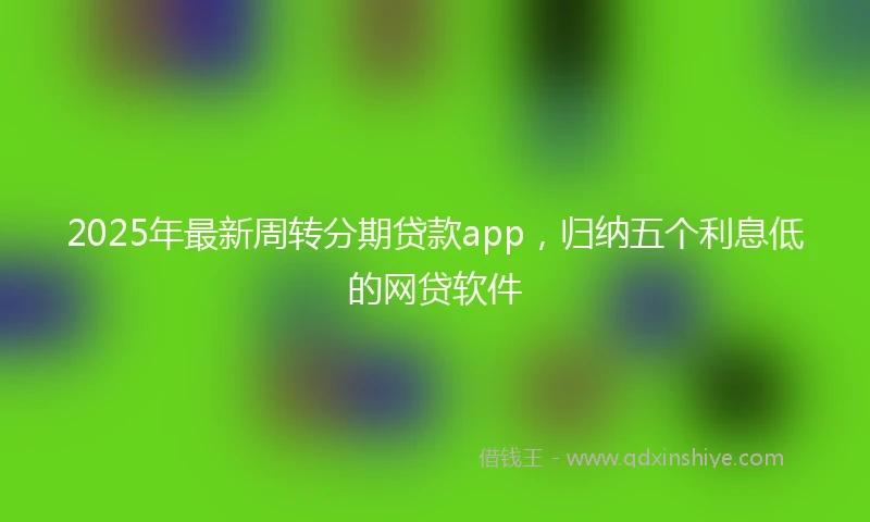 2025年最新周转分期贷款app，归纳五个利息低的网贷软件