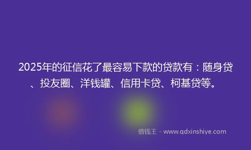 2025年的征信花了最容易下款的贷款有：随身贷、投友圈、洋钱罐、信用卡贷、柯基贷等。