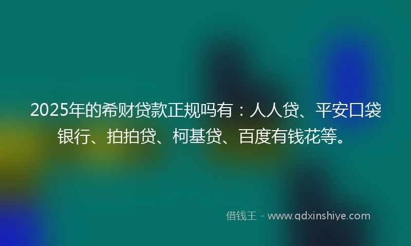 2025年的希财贷款正规吗有：人人贷、平安口袋银行、拍拍贷、柯基贷、百度有钱花等。