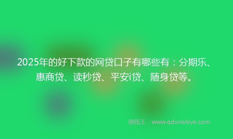 2025年的好下款的网贷口子有哪些有：分期乐、惠商贷、读秒贷、平安i贷、随身贷等。