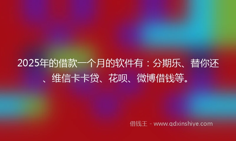 2025年的借款一个月的软件有：分期乐、替你还、维信卡卡贷、花呗、微博借钱等。