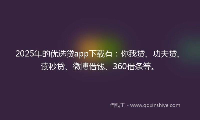 2025年的优选贷app下载有：你我贷、功夫贷、读秒贷、微博借钱、360借条等。