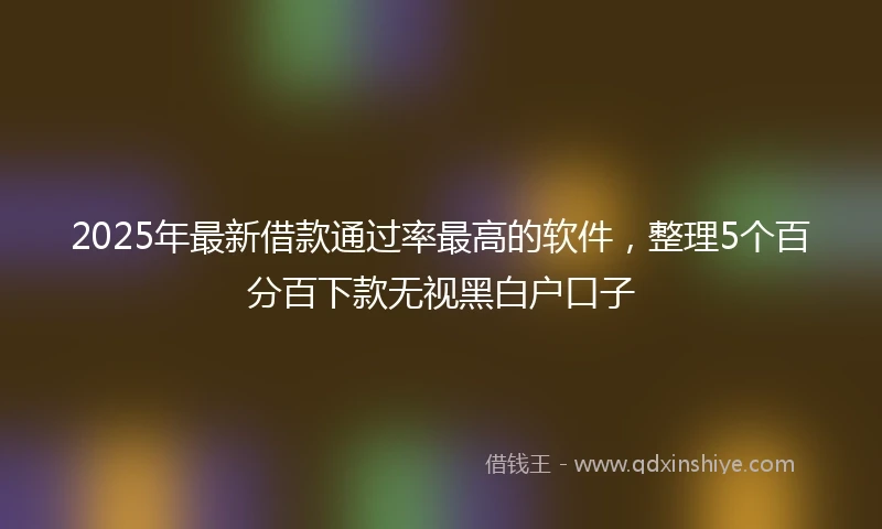2025年最新借款通过率最高的软件，整理5个百分百下款无视黑白户口子