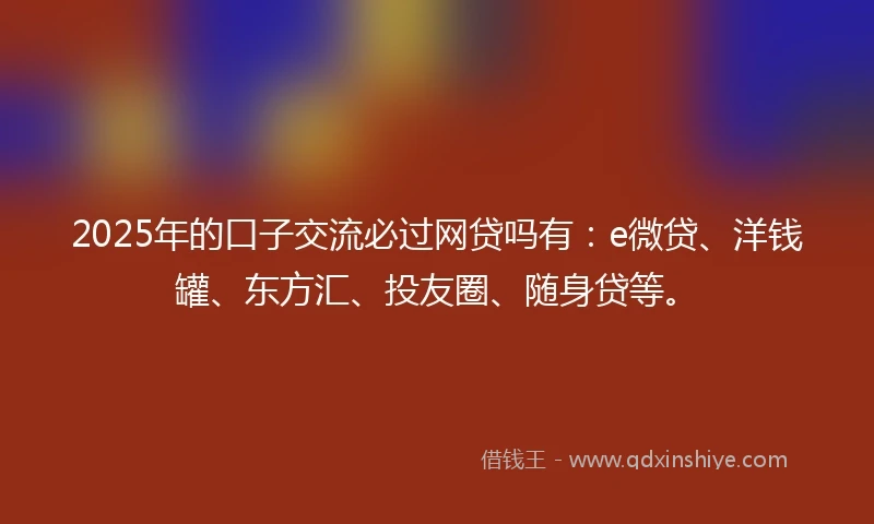 2025年的口子交流必过网贷吗有：e微贷、洋钱罐、东方汇、投友圈、随身贷等。