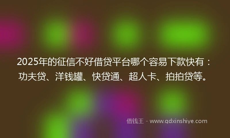2025年的征信不好借贷平台哪个容易下款快有：功夫贷、洋钱罐、快贷通、超人卡、拍拍贷等。