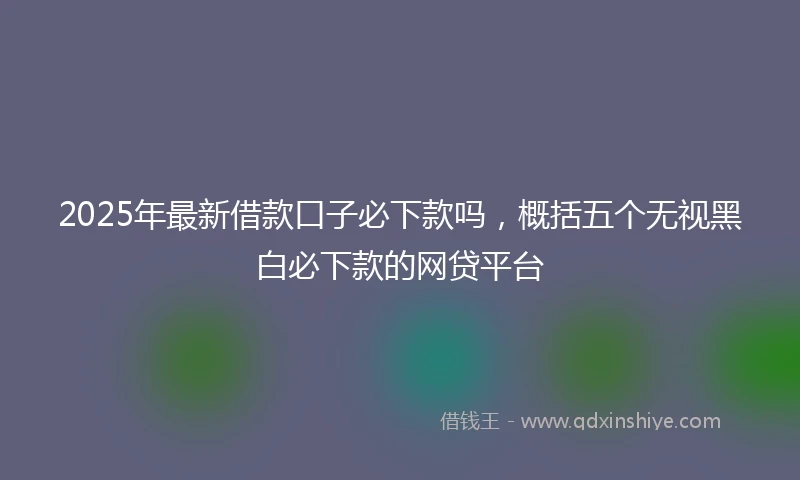 2025年最新借款口子必下款吗，概括五个无视黑白必下款的网贷平台
