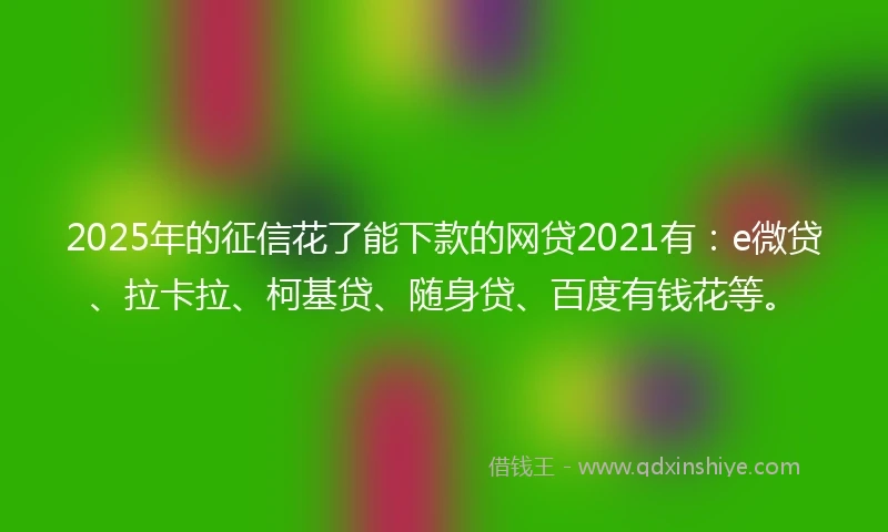 2025年的征信花了能下款的网贷2021有：e微贷、拉卡拉、柯基贷、随身贷、百度有钱花等。