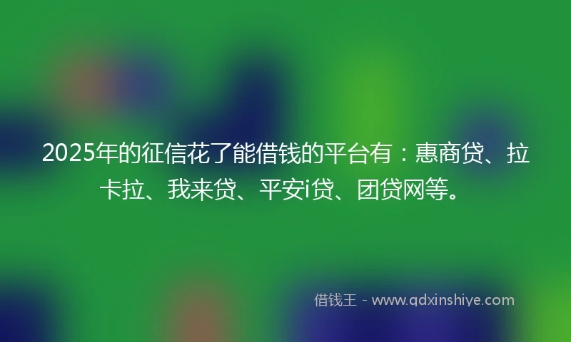 2025年的征信花了能借钱的平台有：惠商贷、拉卡拉、我来贷、平安i贷、团贷网等。