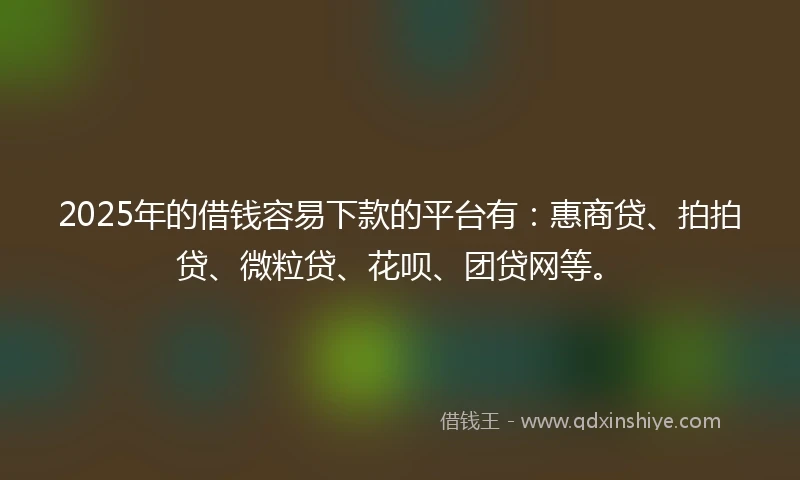 2025年的借钱容易下款的平台有：惠商贷、拍拍贷、微粒贷、花呗、团贷网等。