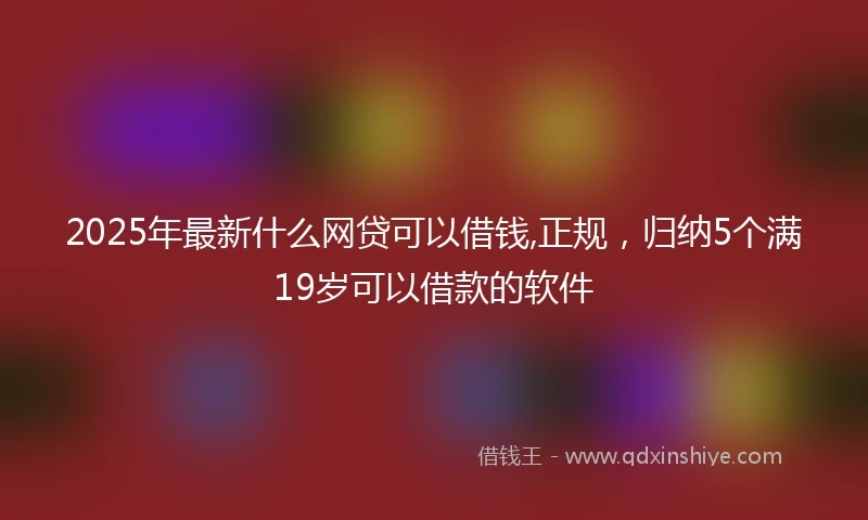 2025年最新什么网贷可以借钱,正规，归纳5个满19岁可以借款的软件