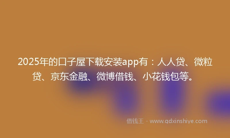 2025年的口子屋下载安装app有：人人贷、微粒贷、京东金融、微博借钱、小花钱包等。