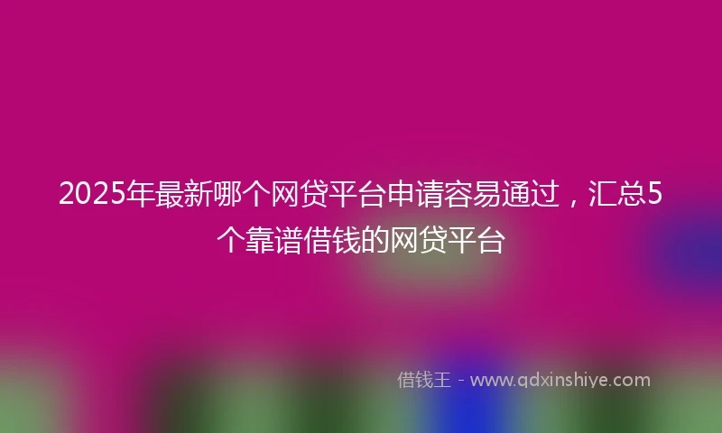 2025年最新哪个网贷平台申请容易通过，汇总5个靠谱借钱的网贷平台