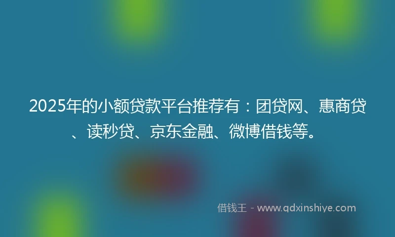 2025年的小额贷款平台推荐有：团贷网、惠商贷、读秒贷、京东金融、微博借钱等。