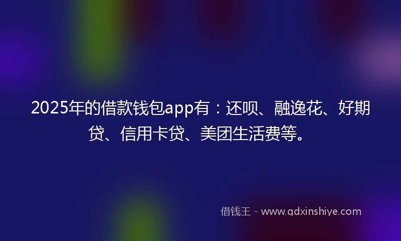 2025年的借款钱包app有：还呗、融逸花、好期贷、信用卡贷、美团生活费等。
