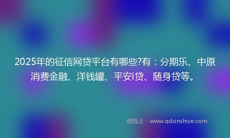 2025年的征信网贷平台有哪些?有：分期乐、中原消费金融、洋钱罐、平安i贷、随身贷等。