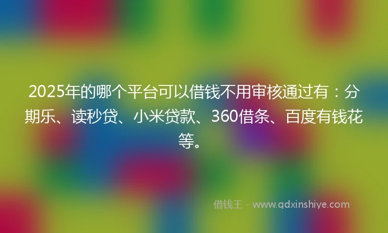 2025年的哪个平台可以借钱不用审核通过有：分期乐、读秒贷、小米贷款、360借条、百度有钱花等。