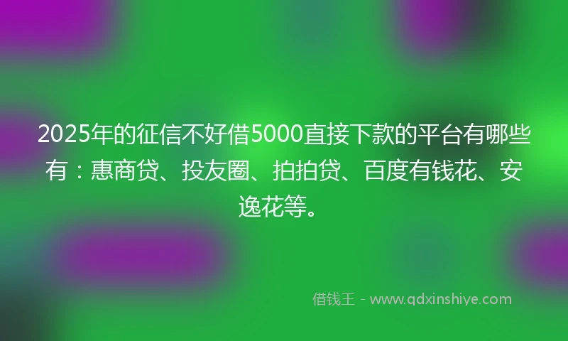 2025年的征信不好借5000直接下款的平台有哪些有：惠商贷、投友圈、拍拍贷、百度有钱花、安逸花等。