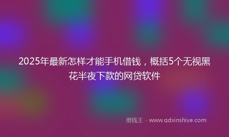 2025年最新怎样才能手机借钱，概括5个无视黑花半夜下款的网贷软件
