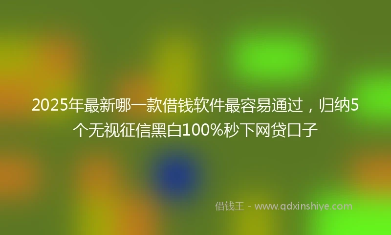 2025年最新哪一款借钱软件最容易通过，归纳5个无视征信黑白100%秒下网贷口子