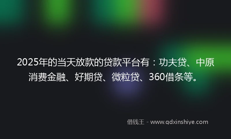 2025年的当天放款的贷款平台有：功夫贷、中原消费金融、好期贷、微粒贷、360借条等。