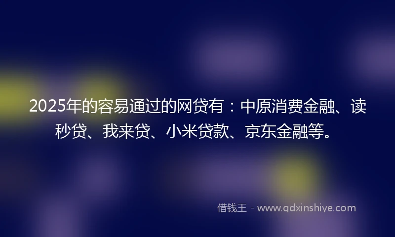 2025年的容易通过的网贷有：中原消费金融、读秒贷、我来贷、小米贷款、京东金融等。