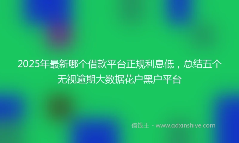 2025年最新哪个借款平台正规利息低，总结五个无视逾期大数据花户黑户平台