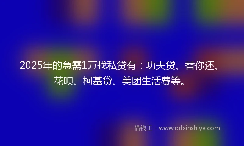 2025年的急需1万找私贷有：功夫贷、替你还、花呗、柯基贷、美团生活费等。