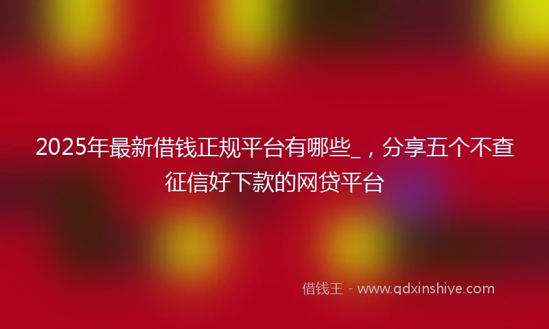 2025年最新借钱正规平台有哪些_，分享五个不查征信好下款的网贷平台