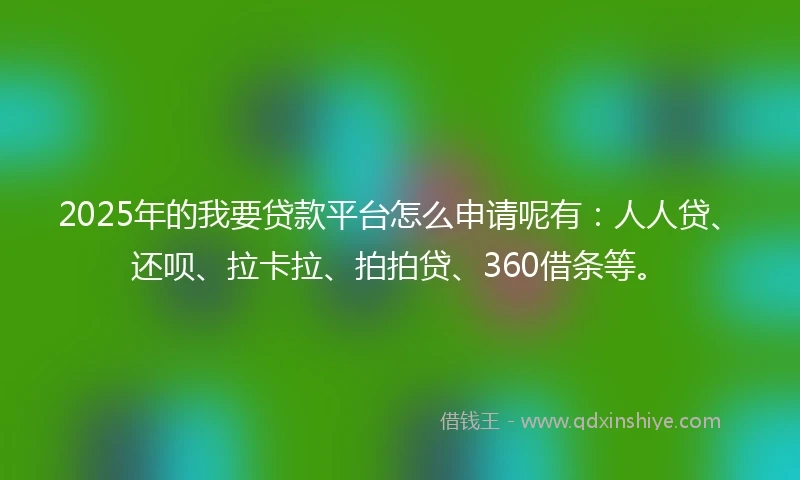 2025年的我要贷款平台怎么申请呢有：人人贷、还呗、拉卡拉、拍拍贷、360借条等。