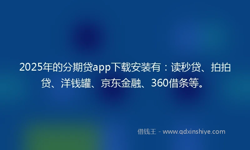 2025年的分期贷app下载安装有：读秒贷、拍拍贷、洋钱罐、京东金融、360借条等。