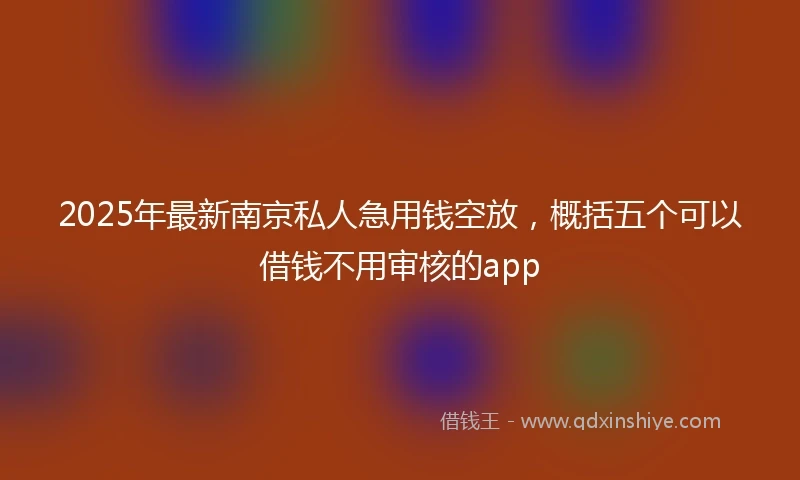 2025年最新南京私人急用钱空放，概括五个可以借钱不用审核的app