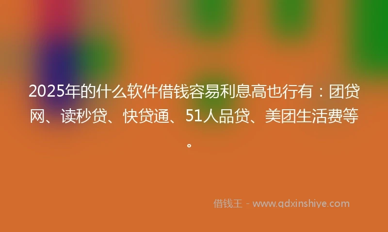 2025年的什么软件借钱容易利息高也行有：团贷网、读秒贷、快贷通、51人品贷、美团生活费等。