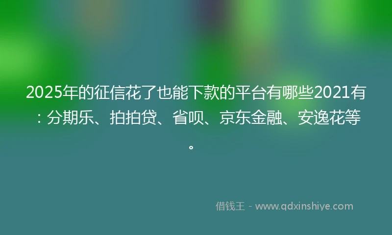 2025年的征信花了也能下款的平台有哪些2021有：分期乐、拍拍贷、省呗、京东金融、安逸花等。