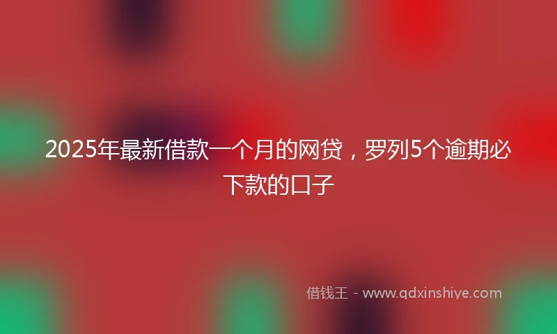 2025年最新借款一个月的网贷，罗列5个逾期必下款的口子