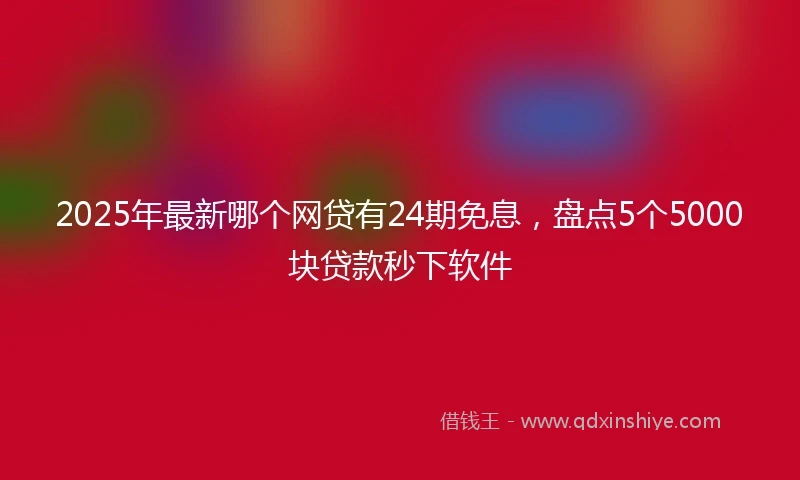 2025年最新哪个网贷有24期免息，盘点5个5000块贷款秒下软件
