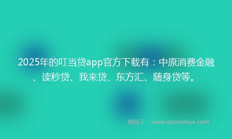 2025年的叮当贷app官方下载有：中原消费金融、读秒贷、我来贷、东方汇、随身贷等。