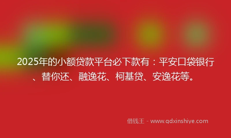 2025年的小额贷款平台必下款有：平安口袋银行、替你还、融逸花、柯基贷、安逸花等。