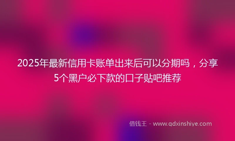 2025年最新信用卡账单出来后可以分期吗，分享5个黑户必下款的口子贴吧推荐