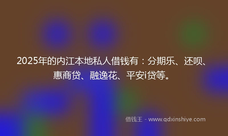 2025年的内江本地私人借钱有：分期乐、还呗、惠商贷、融逸花、平安i贷等。