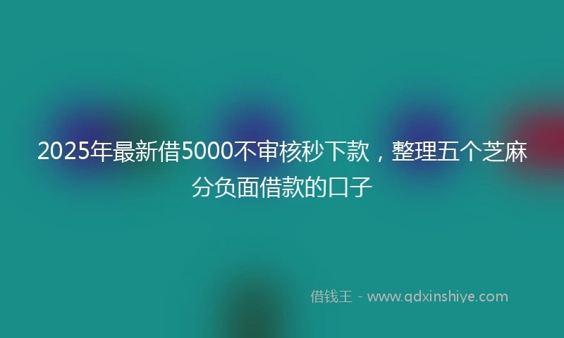 2025年最新借5000不审核秒下款，整理五个芝麻分负面借款的口子