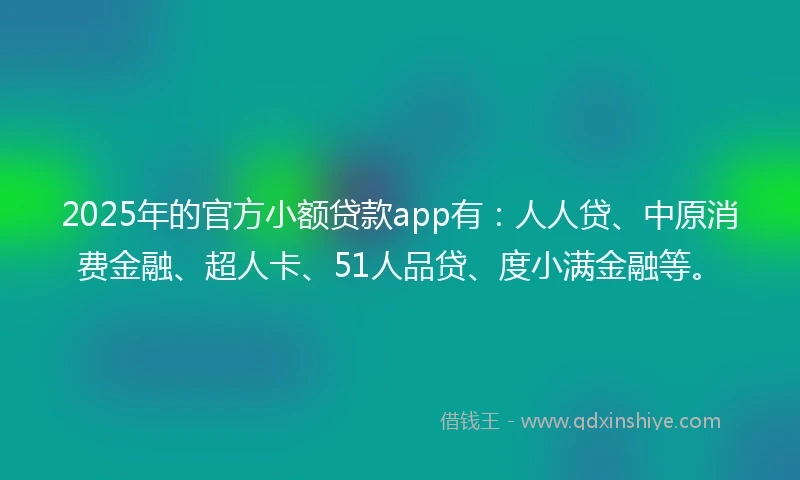 2025年的官方小额贷款app有：人人贷、中原消费金融、超人卡、51人品贷、度小满金融等。