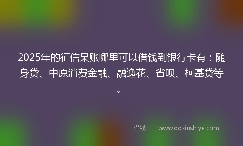 2025年的征信呆账哪里可以借钱到银行卡有：随身贷、中原消费金融、融逸花、省呗、柯基贷等。