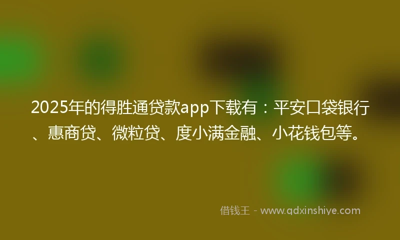 2025年的得胜通贷款app下载有：平安口袋银行、惠商贷、微粒贷、度小满金融、小花钱包等。