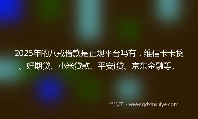 2025年的八戒借款是正规平台吗有：维信卡卡贷、好期贷、小米贷款、平安i贷、京东金融等。