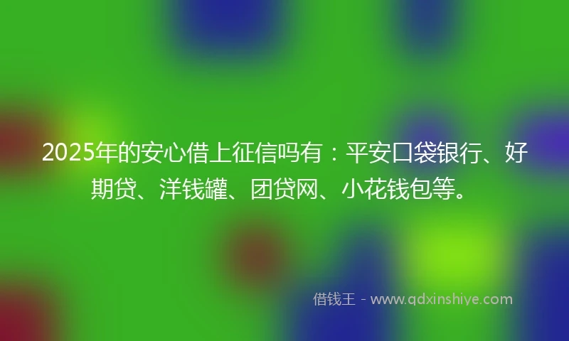 2025年的安心借上征信吗有：平安口袋银行、好期贷、洋钱罐、团贷网、小花钱包等。