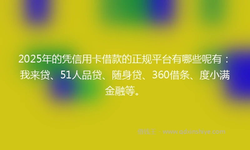 2025年的凭信用卡借款的正规平台有哪些呢有：我来贷、51人品贷、随身贷、360借条、度小满金融等。
